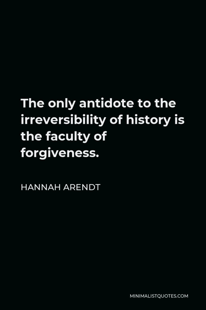 Hannah Arendt Quote - The only antidote to the irreversibility of history is the faculty of forgiveness.