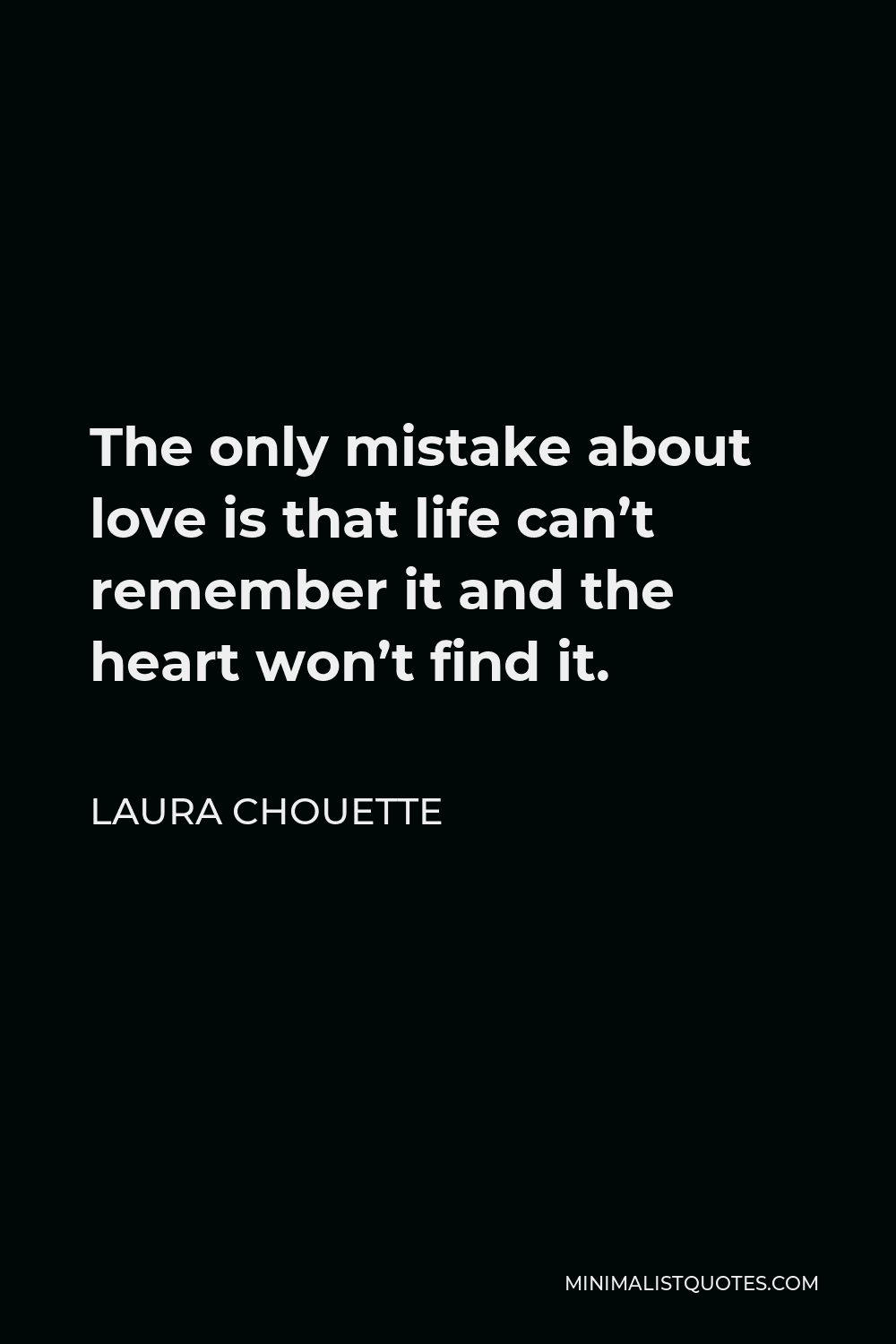 Laura Chouette Quote - The only mistake about love is that life can’t remember it and the heart won’t find it.