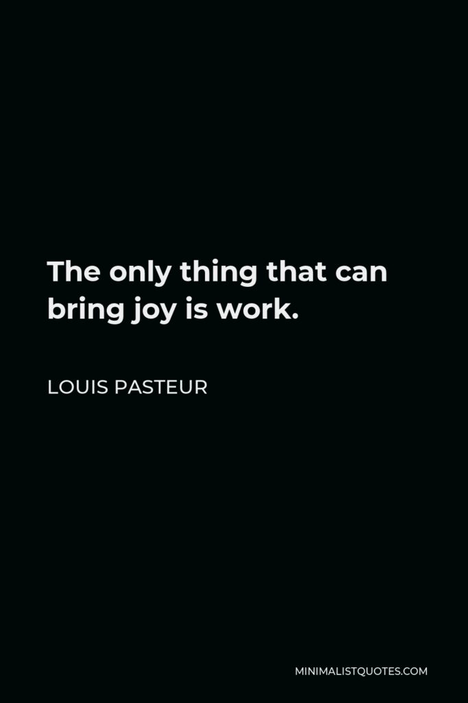 Louis Pasteur Quote - The only thing that can bring joy is work.