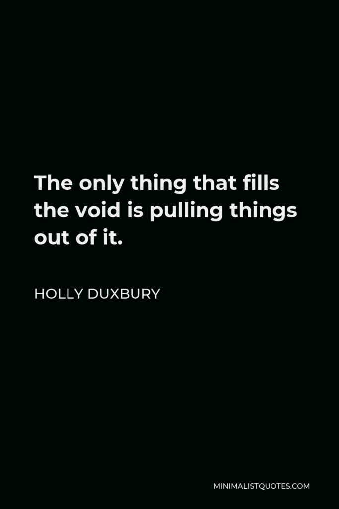 Holly Duxbury Quote - The only thing that fills the void is pulling things out of it.