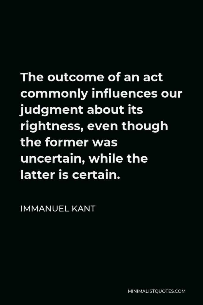 Immanuel Kant Quote - The outcome of an act commonly influences our judgment about its rightness, even though the former was uncertain, while the latter is certain.