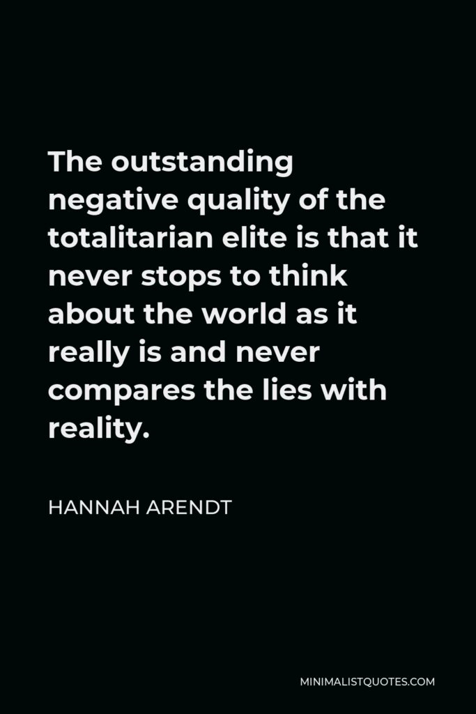 Hannah Arendt Quote - The outstanding negative quality of the totalitarian elite is that it never stops to think about the world as it really is and never compares the lies with reality.