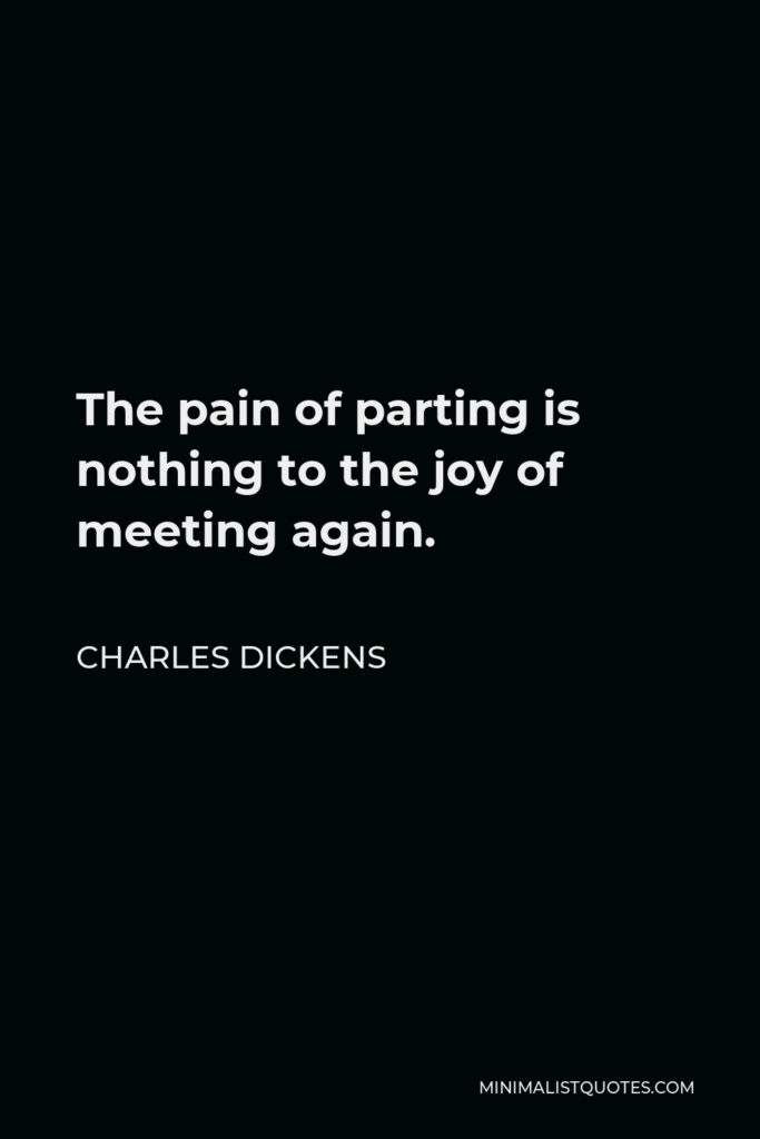 Charles Dickens Quote - The pain of parting is nothing to the joy of meeting again.
