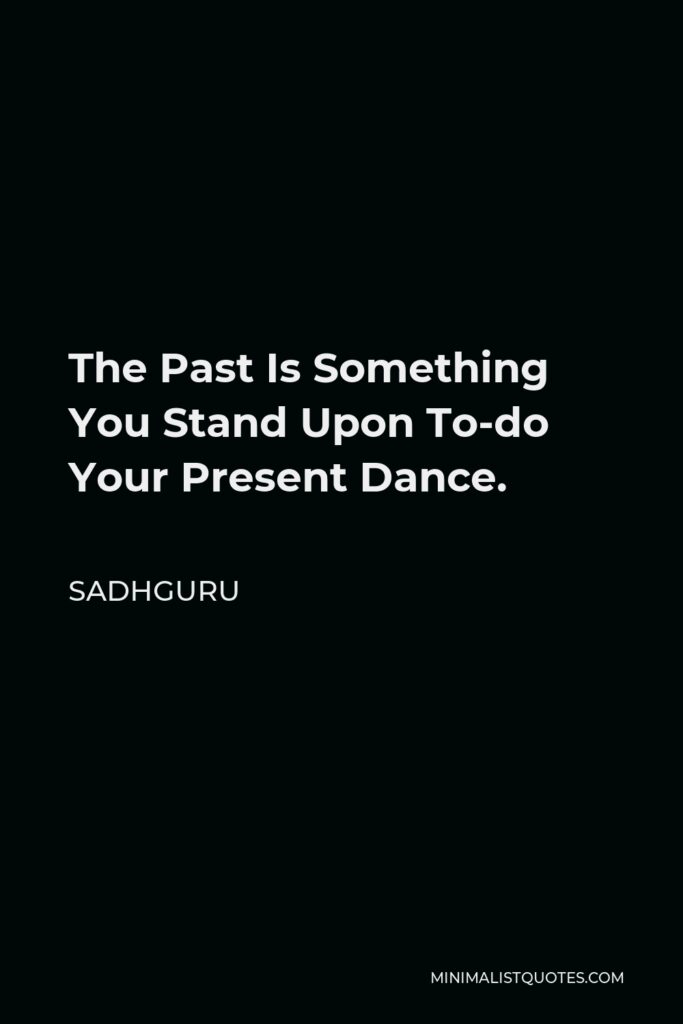Sadhguru Quote - The Past Is Something You Stand Upon To-do Your Present Dance.