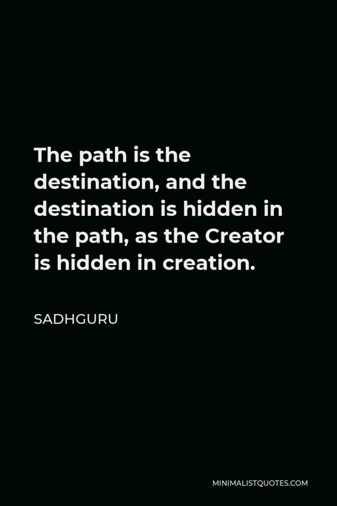 Sadhguru Quote - The path is the destination, and the destination is hidden in the path, as the Creator is hidden in creation.