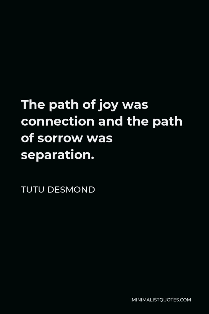 Tutu Desmond Quote - The path of joy was connection and the path of sorrow was separation.