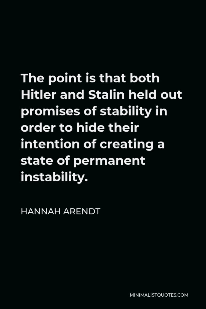Hannah Arendt Quote - The point is that both Hitler and Stalin held out promises of stability in order to hide their intention of creating a state of permanent instability.