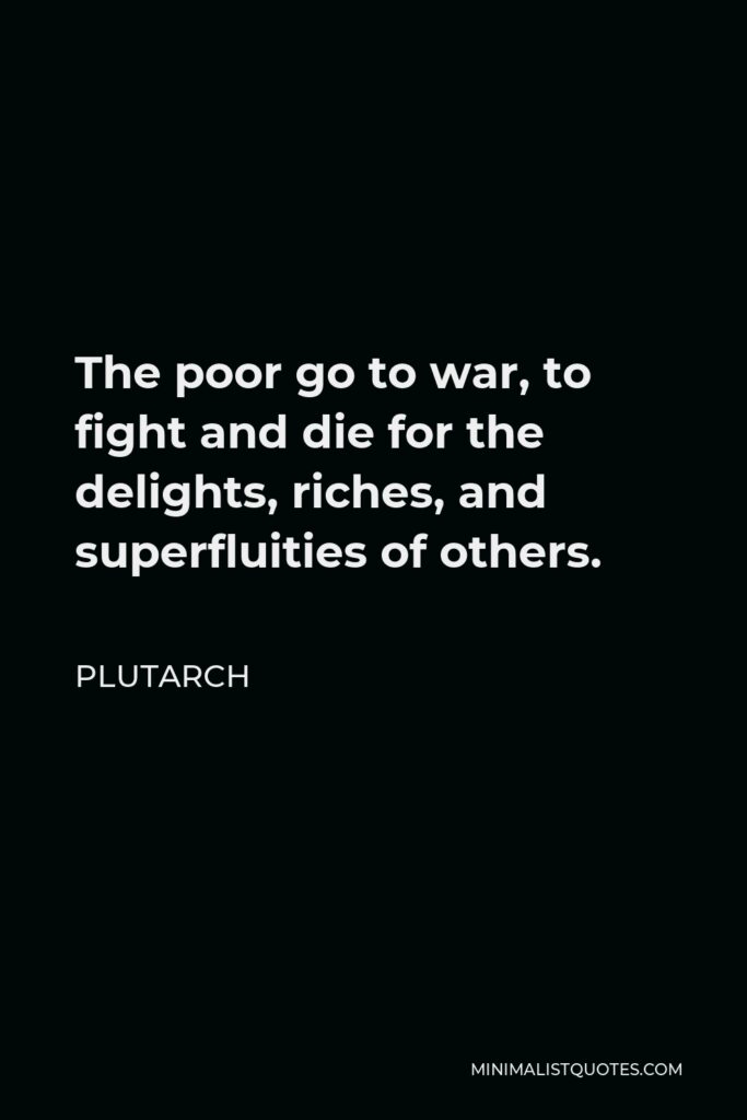 Plutarch Quote - The poor go to war, to fight and die for the delights, riches, and superfluities of others.