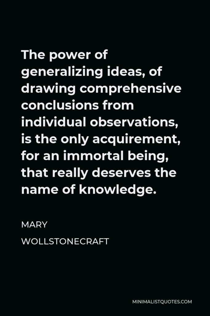 Mary Wollstonecraft Quote - The power of generalizing ideas, of drawing comprehensive conclusions from individual observations, is the only acquirement, for an immortal being, that really deserves the name of knowledge.