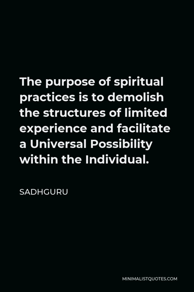 Sadhguru Quote - The purpose of spiritual practices is to demolish the structures of limited experience and facilitate a Universal Possibility within the Individual.