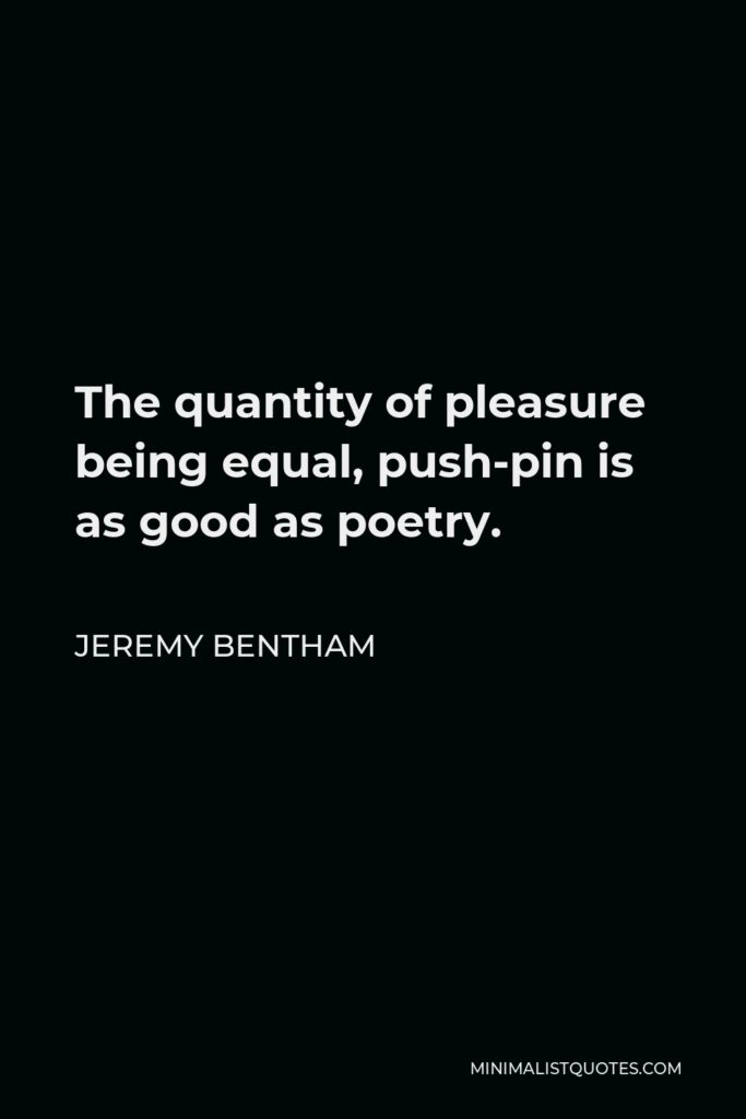 Jeremy Bentham Quote - The quantity of pleasure being equal, push-pin is as good as poetry.