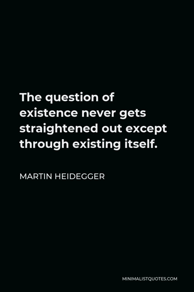 Martin Heidegger Quote - The question of existence never gets straightened out except through existing itself.