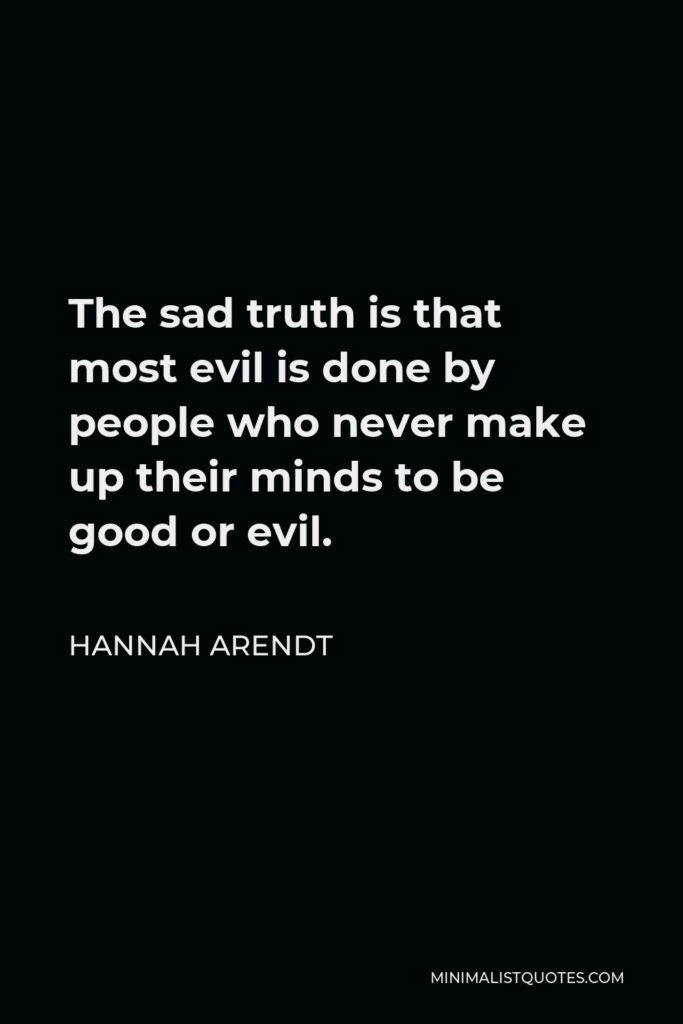 Hannah Arendt Quote - The sad truth is that most evil is done by people who never make up their minds to be good or evil.
