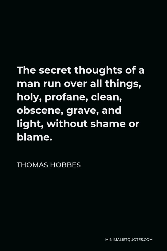 Thomas Hobbes Quote - The secret thoughts of a man run over all things, holy, profane, clean, obscene, grave, and light, without shame or blame.