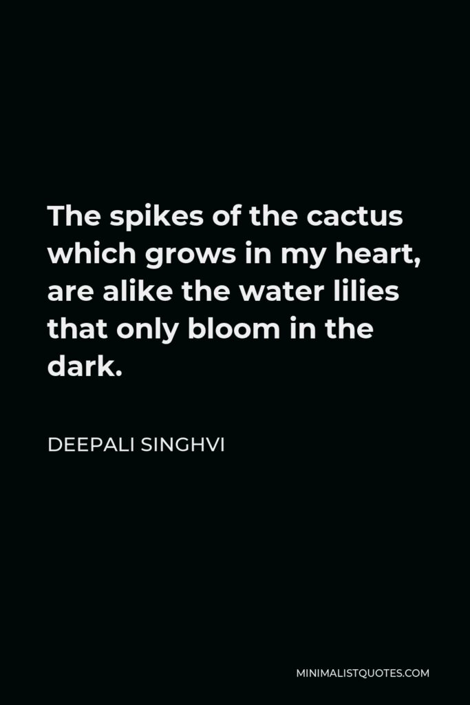 Deepali Singhvi Quote - The spikes of the cactus which grows in my heart, are alike the water lilies that only bloom in the dark.