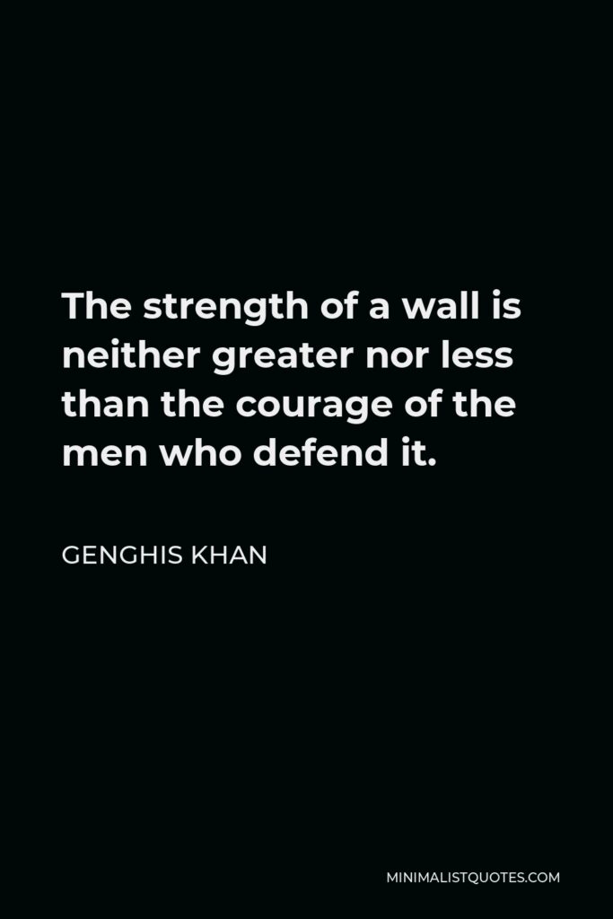 Genghis Khan Quote - The strength of a wall is neither greater nor less than the courage of the men who defend it.