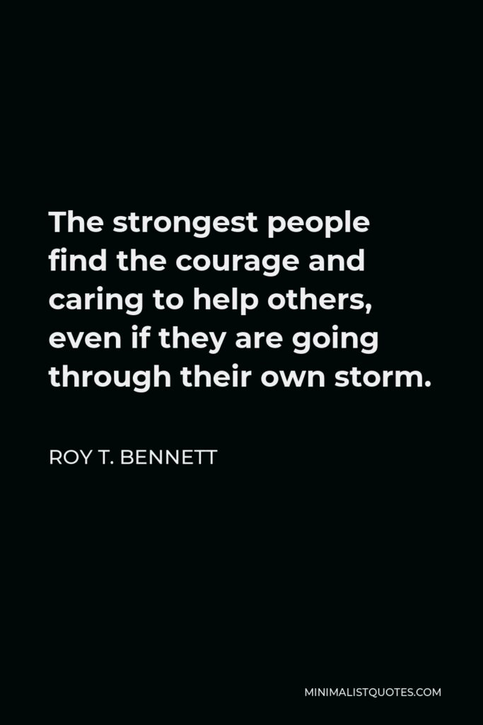 Roy T. Bennett Quote - The strongest people find the courage and caring to help others, even if they are going through their own storm.