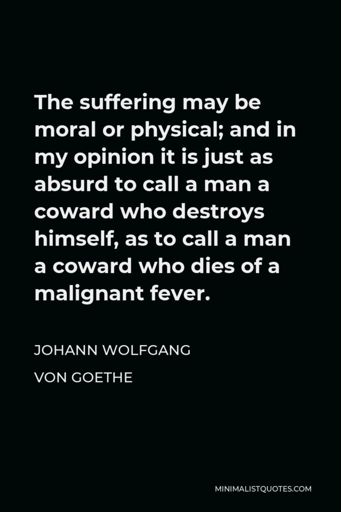 Johann Wolfgang von Goethe Quote - The suffering may be moral or physical; and in my opinion it is just as absurd to call a man a coward who destroys himself, as to call a man a coward who dies of a malignant fever.