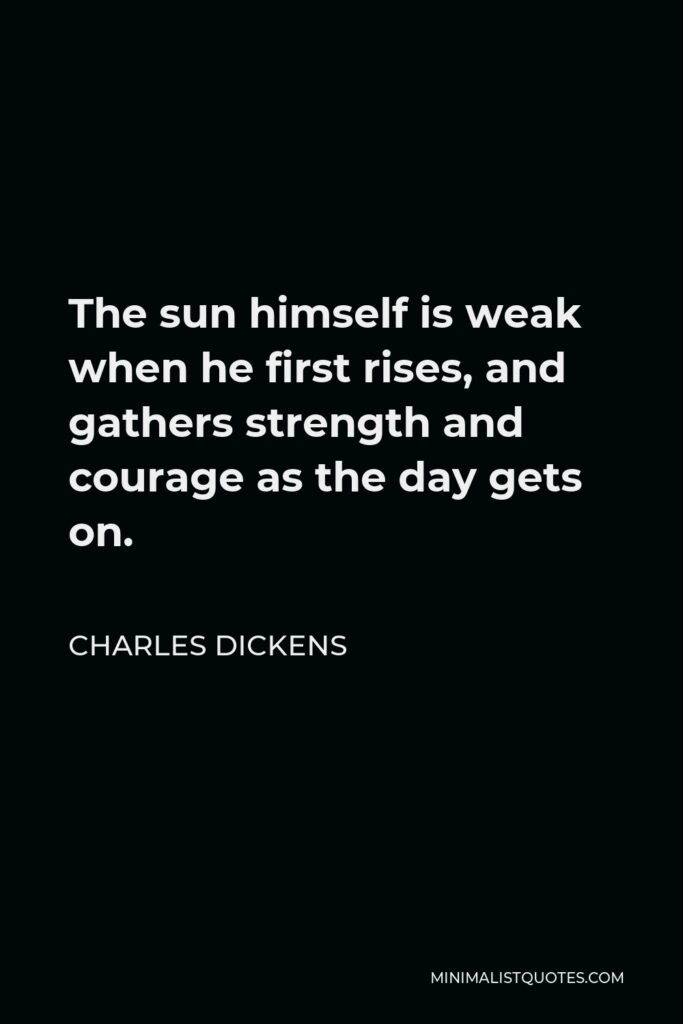 Charles Dickens Quote - The sun himself is weak when he first rises, and gathers strength and courage as the day gets on.