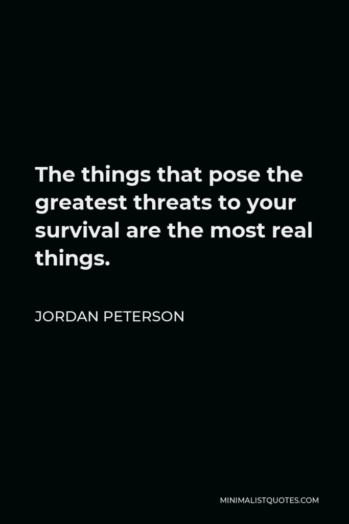 Jordan Peterson Quote - The things that pose the greatest threats to your survival are the most real things.