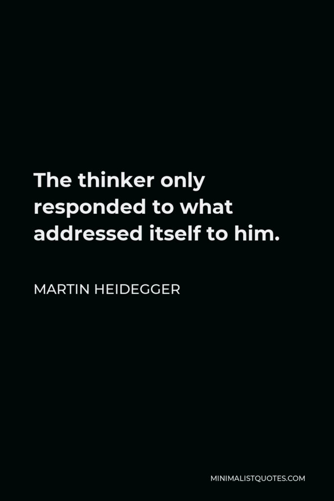 Martin Heidegger Quote - The thinker only responded to what addressed itself to him.