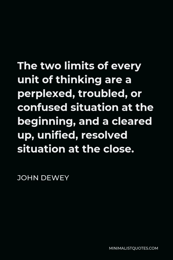 John Dewey Quote - The two limits of every unit of thinking are a perplexed, troubled, or confused situation at the beginning, and a cleared up, unified, resolved situation at the close.
