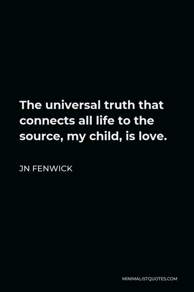 JN Fenwick Quote - The universal truth that connects all life to the source, my child, is love.