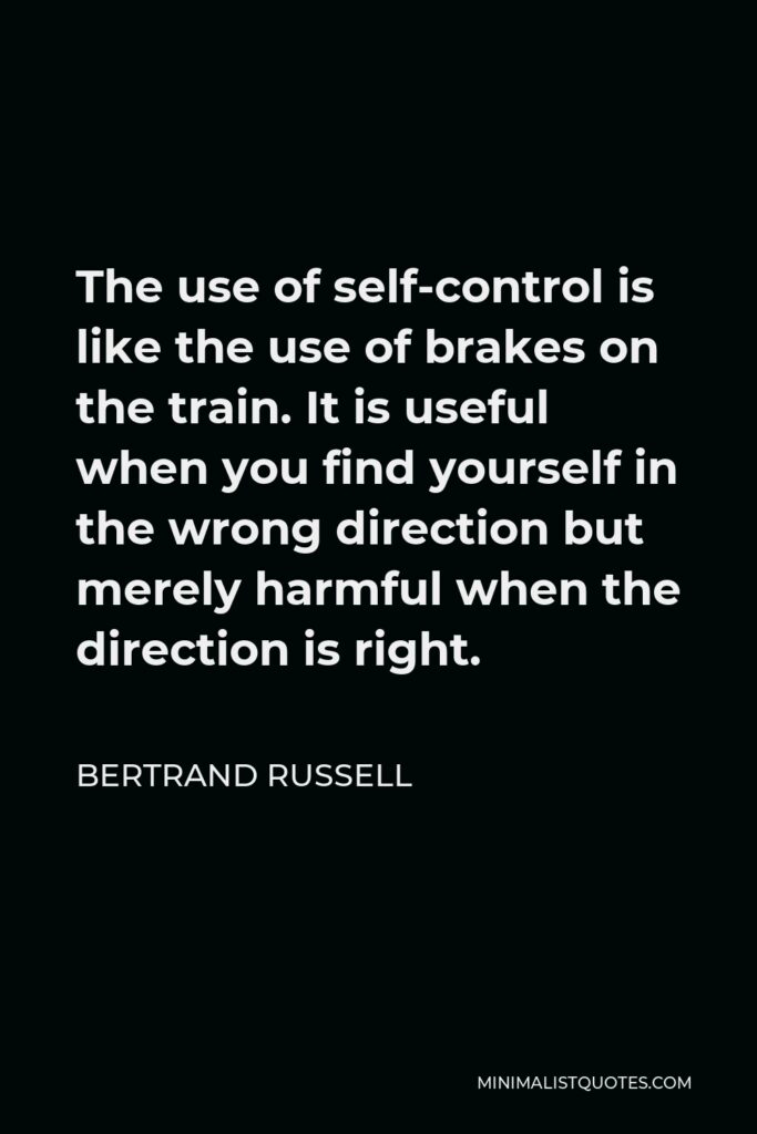 Bertrand Russell Quote - The use of self-control is like the use of brakes on the train. It is useful when you find yourself in the wrong direction but merely harmful when the direction is right.