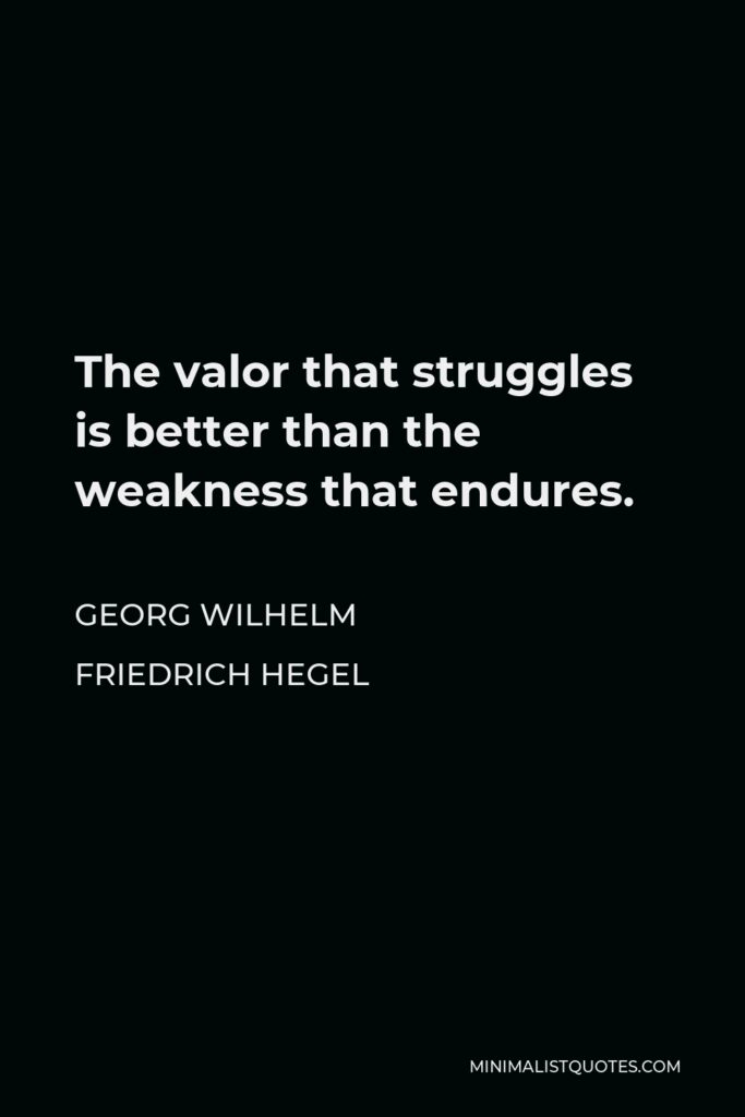Georg Wilhelm Friedrich Hegel Quote - The valor that struggles is better than the weakness that endures.
