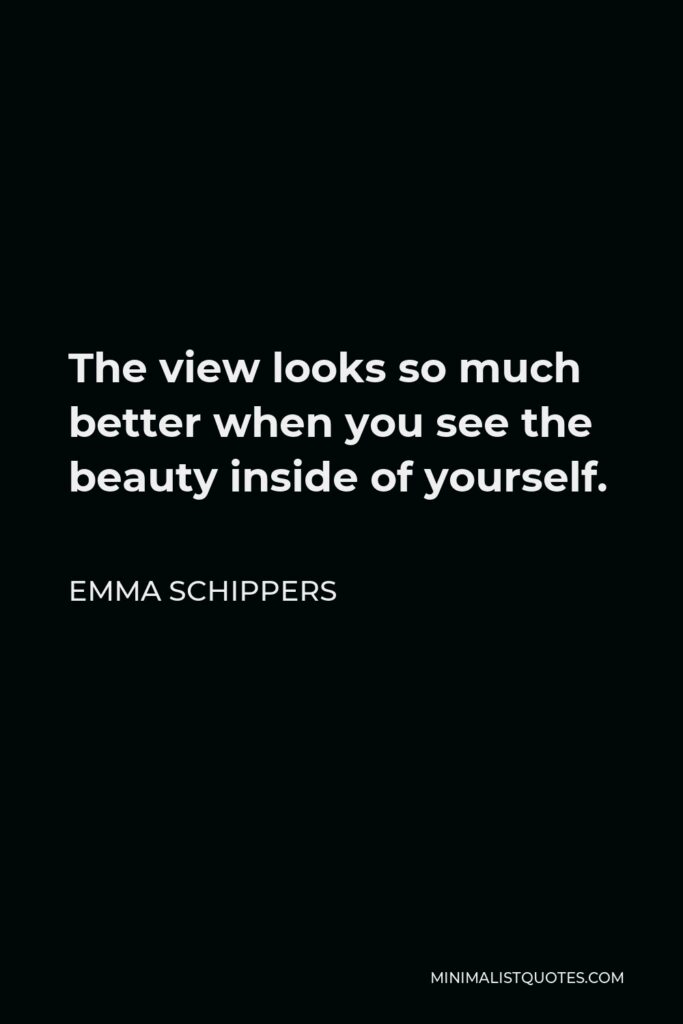 Emma Schippers Quote - The view looks so much better when you see the beauty inside of yourself.