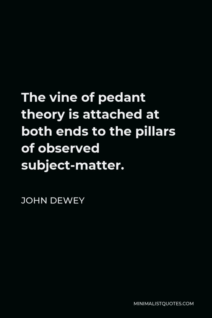 John Dewey Quote - The vine of pedant theory is attached at both ends to the pillars of observed subject-matter.