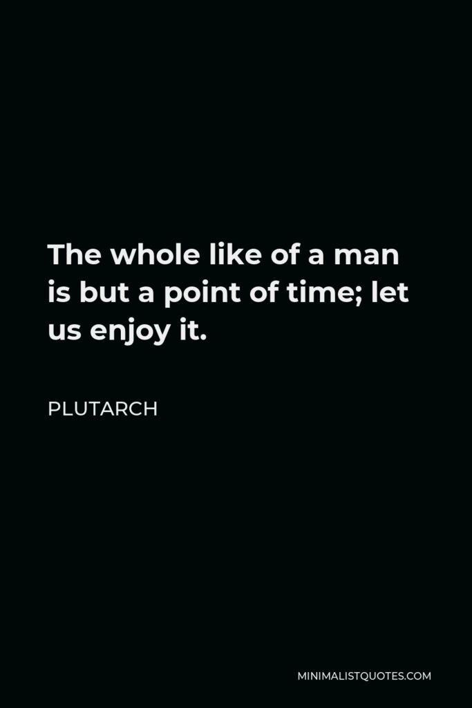 Plutarch Quote - The whole like of a man is but a point of time; let us enjoy it.