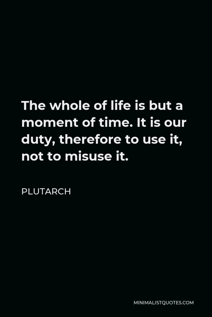 Plutarch Quote - The whole of life is but a moment of time. It is our duty, therefore to use it, not to misuse it.