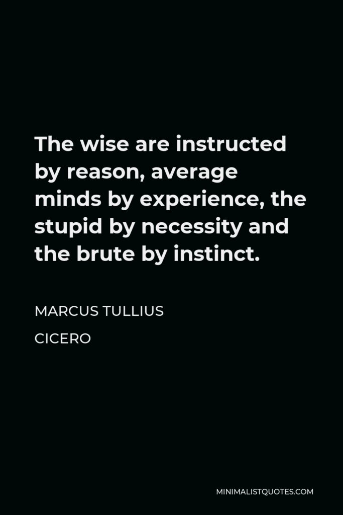 Marcus Tullius Cicero Quote - The wise are instructed by reason, average minds by experience, the stupid by necessity and the brute by instinct.