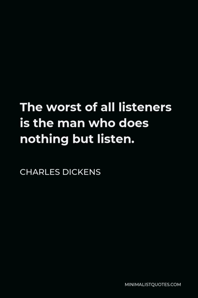 Charles Dickens Quote - The worst of all listeners is the man who does nothing but listen.