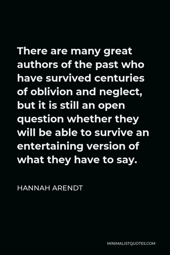 Hannah Arendt Quote - There are many great authors of the past who have survived centuries of oblivion and neglect, but it is still an open question whether they will be able to survive an entertaining version of what they have to say.