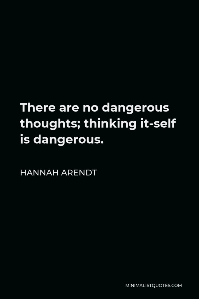 Hannah Arendt Quote - There are no dangerous thoughts; thinking it-self is dangerous.