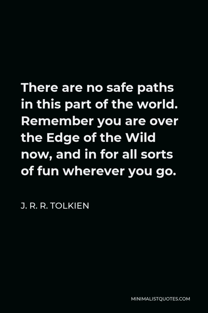 J. R. R. Tolkien Quote - There are no safe paths in this part of the world. Remember you are over the Edge of the Wild now, and in for all sorts of fun wherever you go.