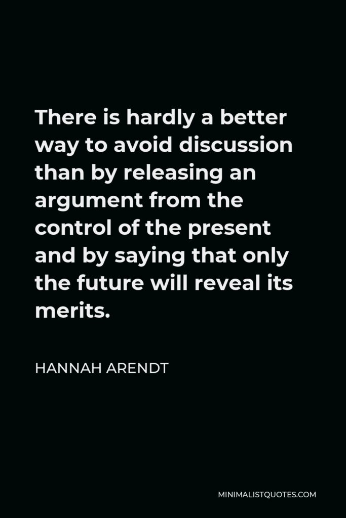 Hannah Arendt Quote - There is hardly a better way to avoid discussion than by releasing an argument from the control of the present and by saying that only the future will reveal its merits.