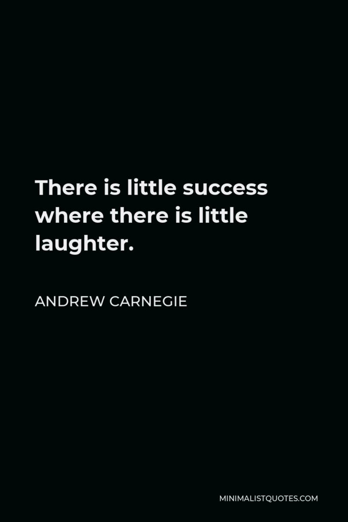Andrew Carnegie Quote - There is little success where there is little laughter.