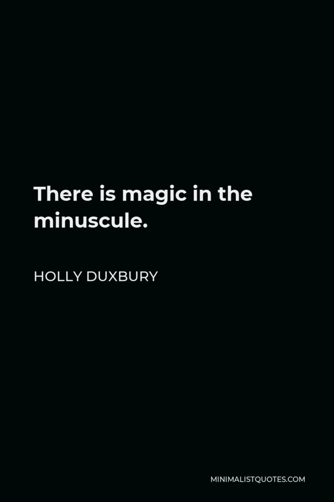 Holly Duxbury Quote - There is magic in the minuscule.