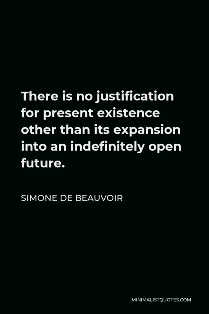 Simone de Beauvoir Quote - There is no justification for present existence other than its expansion into an indefinitely open future.