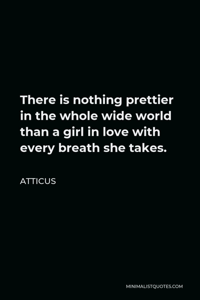 Atticus Quote - There is nothing prettier in the whole wide world than a girl in love with every breath she takes.