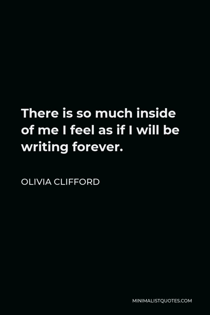 Olivia Clifford Quote - There is so much inside of me I feel as if I will be writing forever.