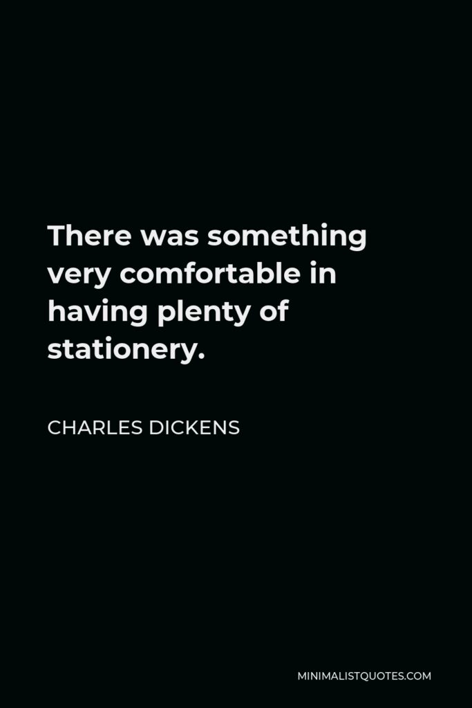 Charles Dickens Quote - There was something very comfortable in having plenty of stationery.