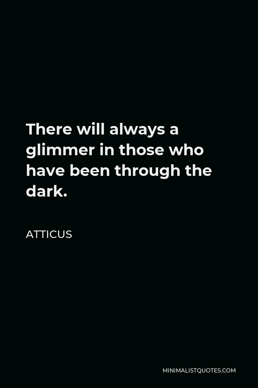 Atticus Quote - There will always a glimmer in those who have been through the dark.
