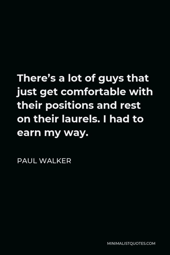Paul Walker Quote - There’s a lot of guys that just get comfortable with their positions and rest on their laurels. I had to earn my way.