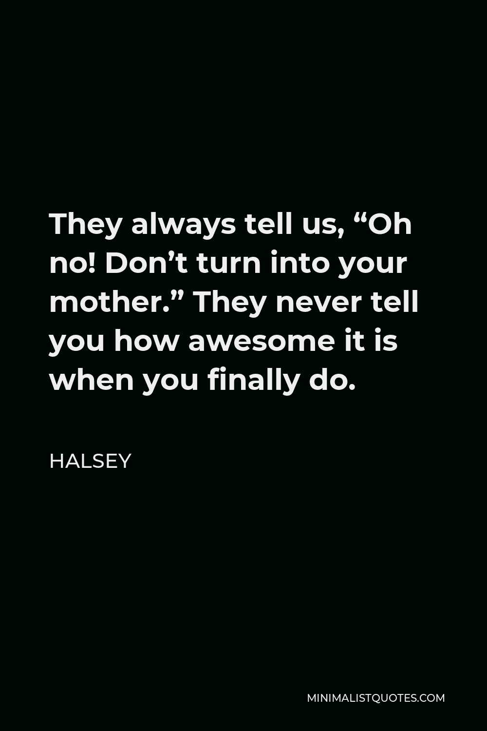 Halsey Quote - They always tell us, “Oh no! Don’t turn into your mother.” They never tell you how awesome it is when you finally do.