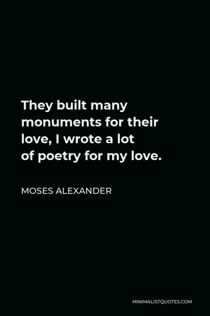 Moses Alexander Quote - They built many monuments for their love, I wrote a lot of poetry for my love.