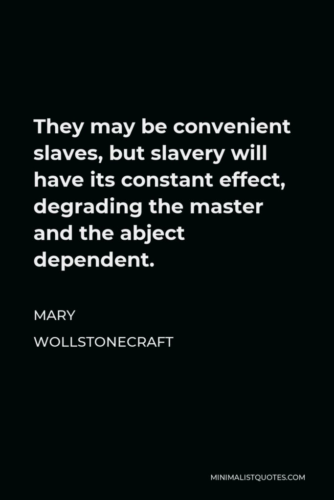 Mary Wollstonecraft Quote - They may be convenient slaves, but slavery will have its constant effect, degrading the master and the abject dependent.
